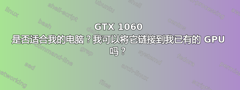 GTX 1060 是否适合我的电脑？我可以将它链接到我已有的 GPU 吗？