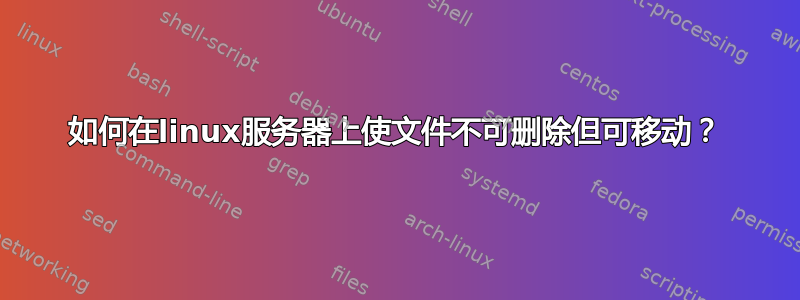 如何在linux服务器上使文件不可删除但可移动？