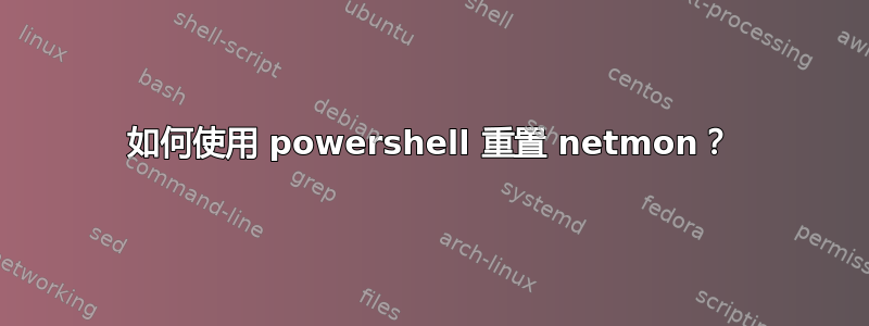 如何使用 powershell 重置 netmon？