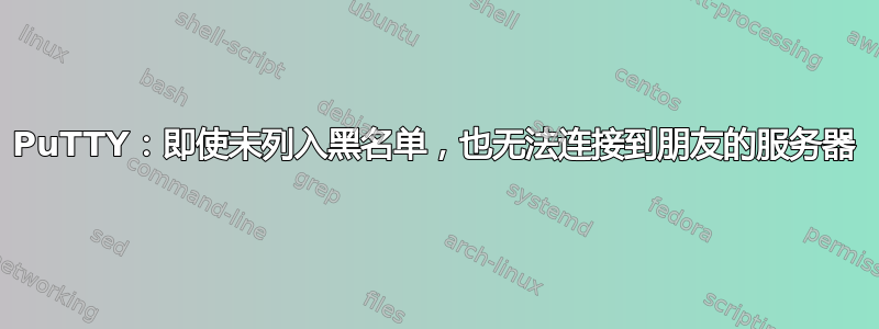 PuTTY：即使未列入黑名单，也无法连接到朋友的服务器