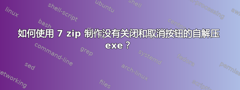 如何使用 7 zip 制作没有关闭和取消按钮的自解压 exe？