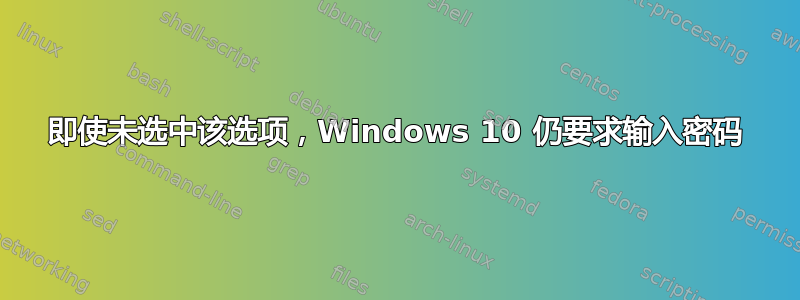 即使未选中该选项，Windows 10 仍要求输入密码