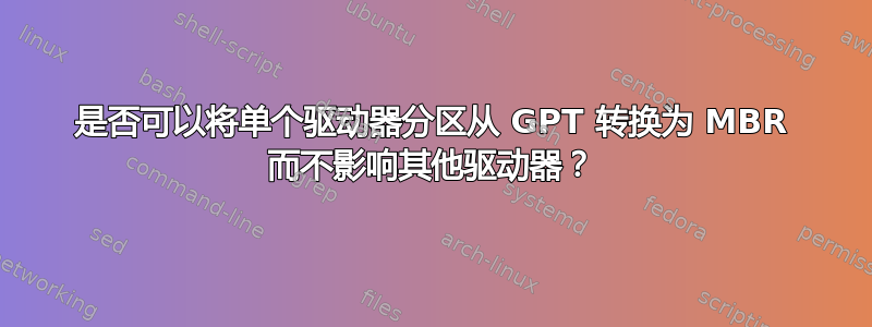 是否可以将单个驱动器分区从 GPT 转换为 MBR 而不影响其他驱动器？