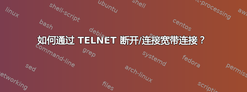 如何通过 TELNET 断开/连接宽带连接？