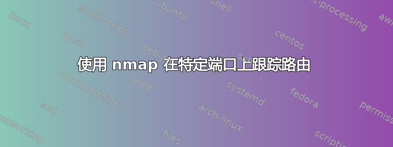 使用 nmap 在特定端口上跟踪路由