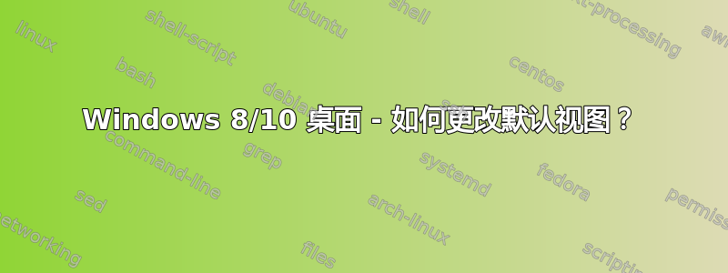 Windows 8/10 桌面 - 如何更改默认视图？