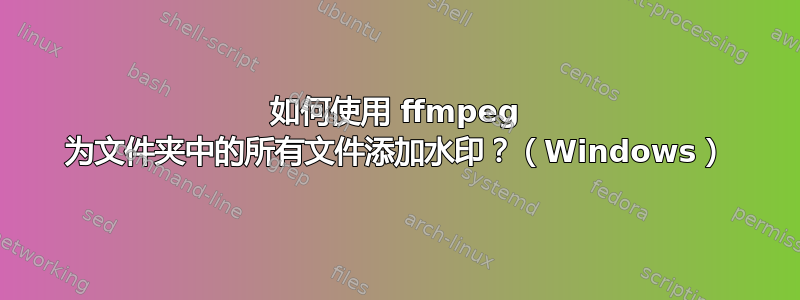 如何使用 ffmpeg 为文件夹中的所有文件添加水印？（Windows）