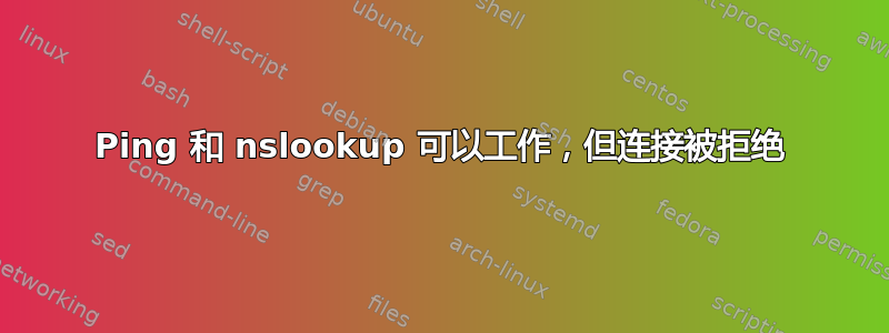 Ping 和 nslookup 可以工作，但连接被拒绝