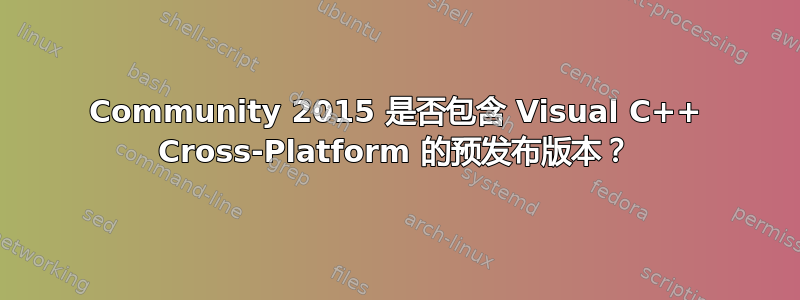 Community 2015 是否包含 Visual C++ Cross-Platform 的预发布版本？