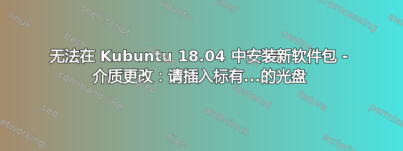 无法在 Kubuntu 18.04 中安装新软件包 - 介质更改：请插入标有...的光盘