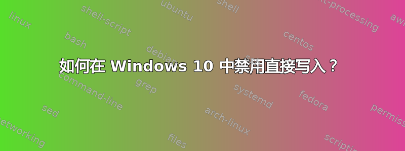 如何在 Windows 10 中禁用直接写入？