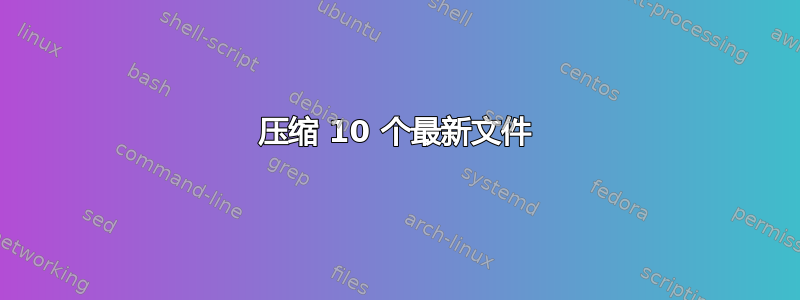 压缩 10 个最新文件