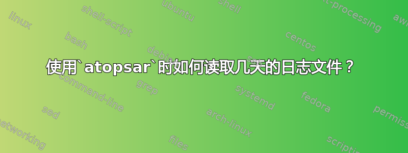 使用`atopsar`时如何读取几天的日志文件？