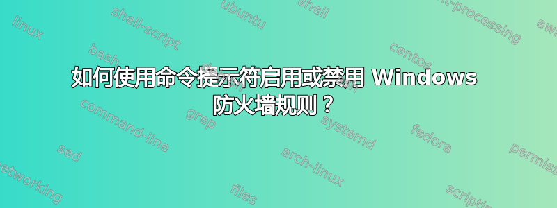 如何使用命令提示符启用或禁用 Windows 防火墙规则？