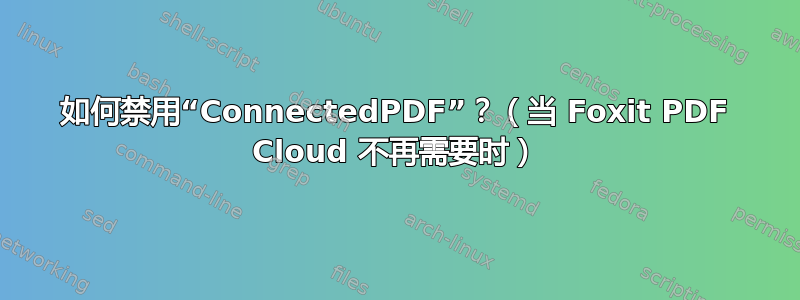 如何禁用“ConnectedPDF”？（当 Foxit PDF Cloud 不再需要时）