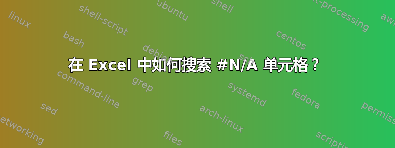 在 Excel 中如何搜索 #N/A 单元格？