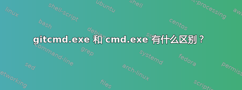 gitcmd.exe 和 cmd.exe 有什么区别？