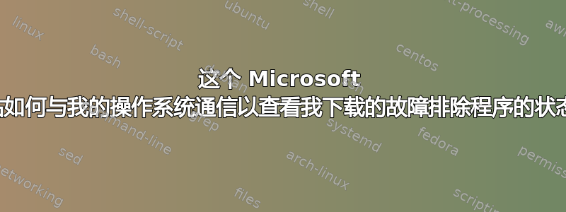 这个 Microsoft 网站如何与我的操作系统通信以查看我下载的故障排除程序的状态？