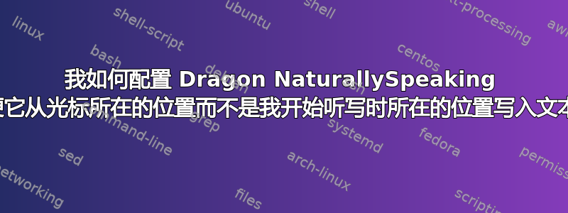 我如何配置 Dragon NaturallySpeaking 以便它从光标所在的位置而不是我开始听写时所在的位置写入文本？