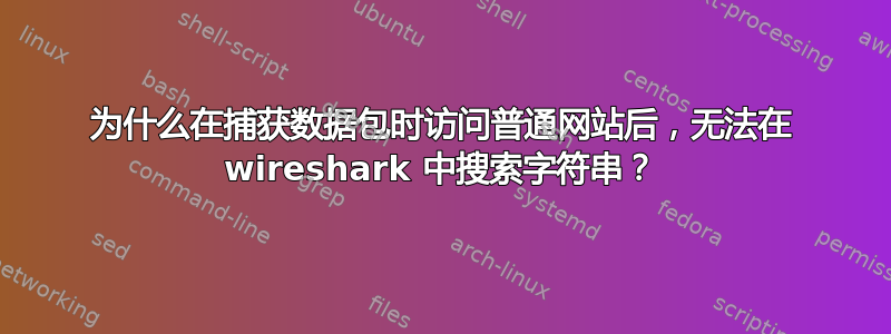 为什么在捕获数据包时访问普通网站后，无法在 wireshark 中搜索字符串？