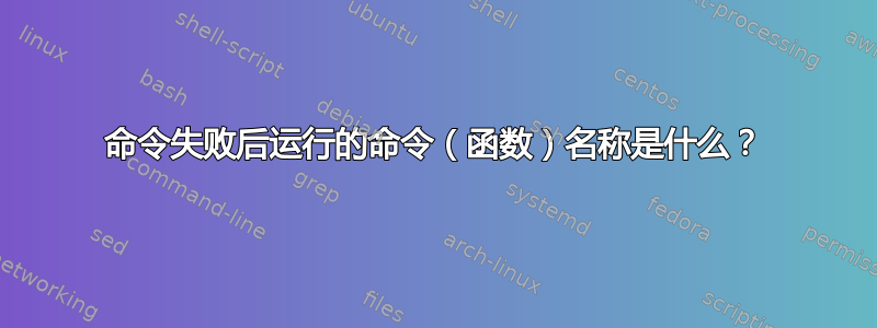 命令失败后运行的命令（函数）名称是什么？