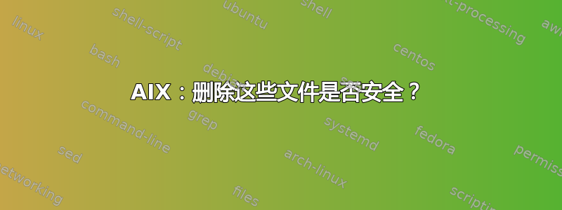 AIX：删除这些文件是否安全？