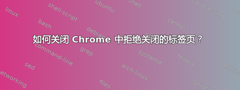 如何关闭 Chrome 中拒绝关闭的标签页？