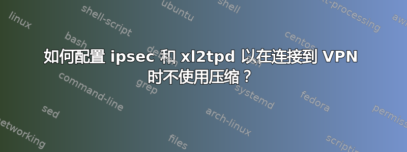 如何配置 ipsec 和 xl2tpd 以在连接到 VPN 时不使用压缩？