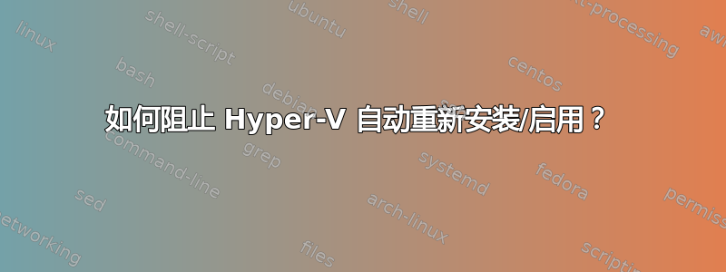 如何阻止 Hyper-V 自动重新安装/启用？