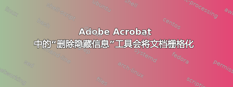 Adobe Acrobat 中的“删除隐藏信息”工具会将文档栅格化 