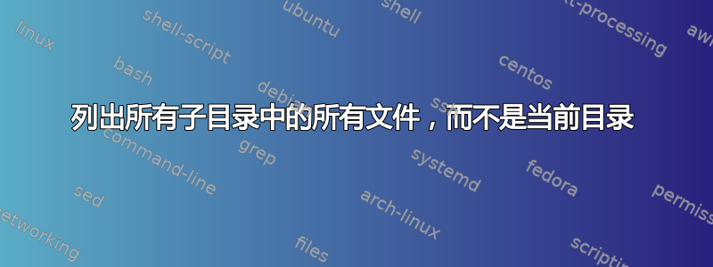 列出所有子目录中的所有文件，而不是当前目录