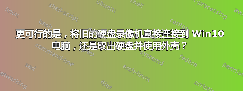 更可行的是，将旧的硬盘录像机直接连接到 Win10 电脑，还是取出硬盘并使用外壳？