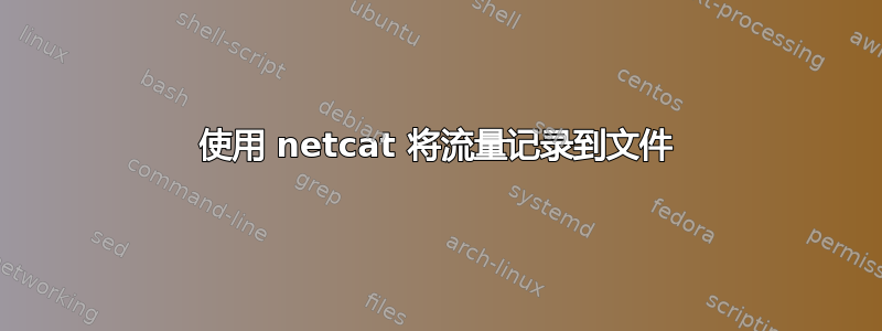 使用 netcat 将流量记录到文件