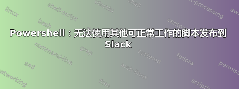 Powershell：无法使用其他可正常工作的脚本发布到 Slack