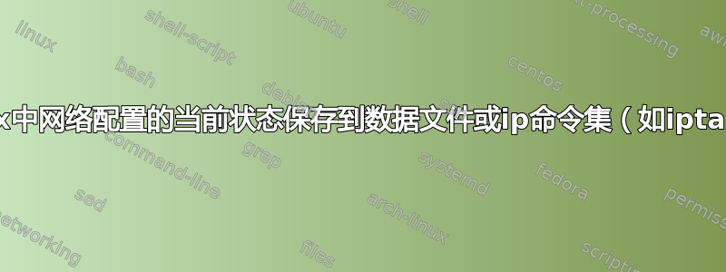 有没有办法将Linux中网络配置的当前状态保存到数据文件或ip命令集（如iptables-save）中？