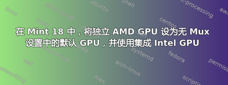 在 Mint 18 中，将独立 AMD GPU 设为无 Mux 设置中的默认 GPU，并使用集成 Intel GPU