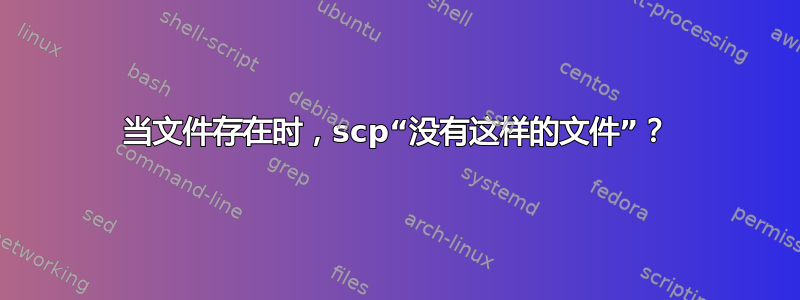 当文件存在时，scp“没有这样的文件”？