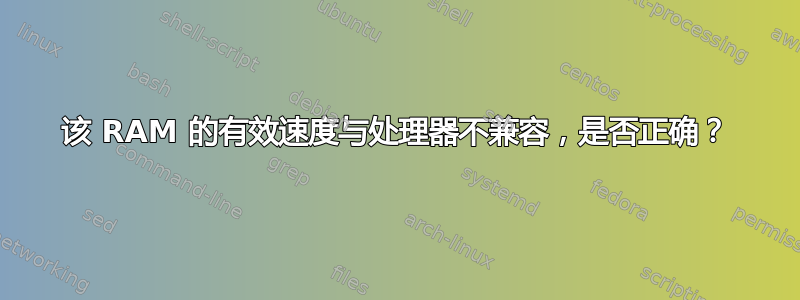 该 RAM 的有效速度与处理器不兼容，是否正确？