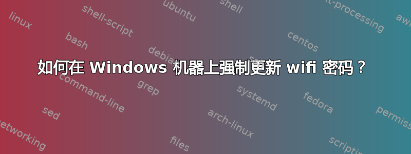 如何在 Windows 机器上强制更新 wifi 密码？