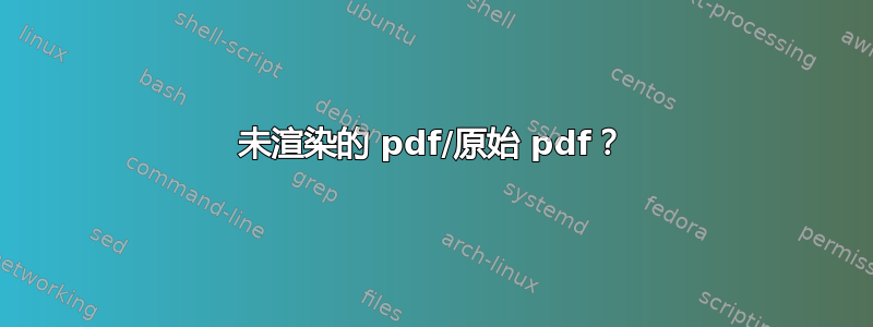 未渲​​染的 pdf/原始 pdf？