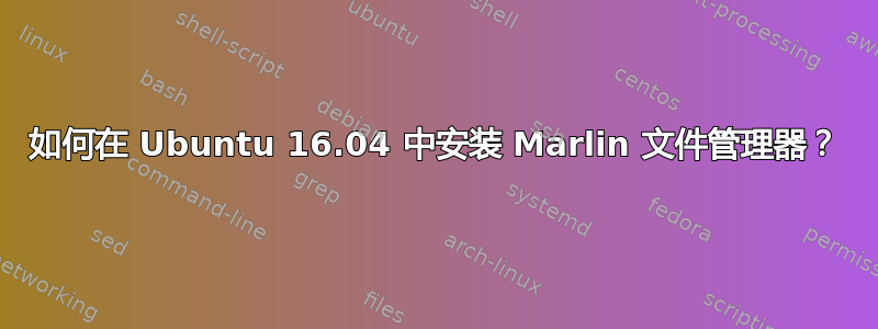 如何在 Ubuntu 16.04 中安装 Marlin 文件管理器？