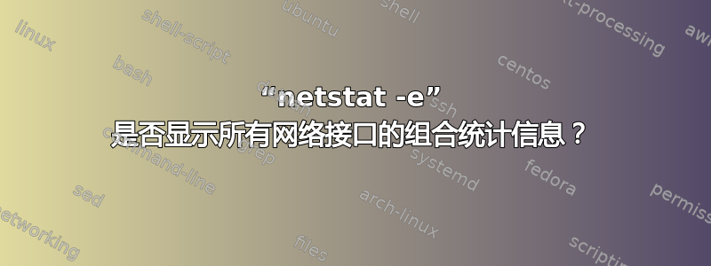 “netstat -e” 是否显示所有网络接口的组合统计信息？