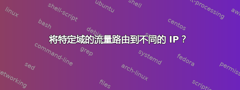 将特定域的流量路由到不同的 IP？