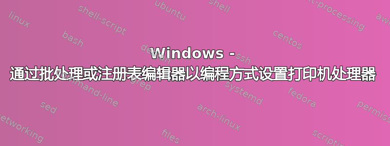 Windows - 通过批处理或注册表编辑器以编程方式设置打印机处理器