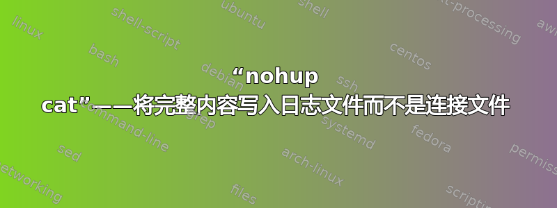 “nohup cat”——将完整内容写入日志文件而不是连接文件