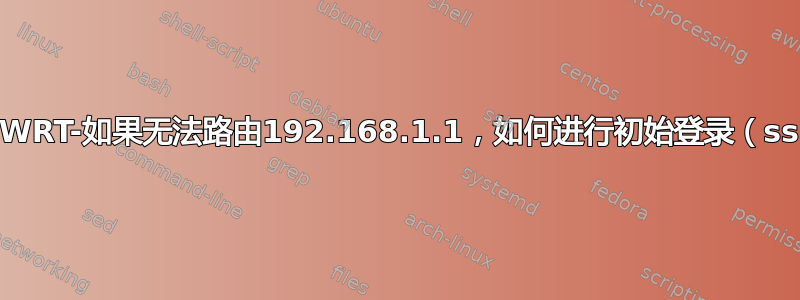 OpenWRT-如果无法路由192.168.1.1，如何进行初始登录（ssh）？