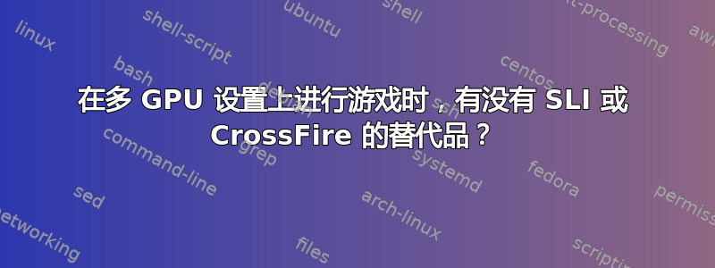 在多 GPU 设置上进行游戏时，有没有 SLI 或 CrossFire 的替代品？