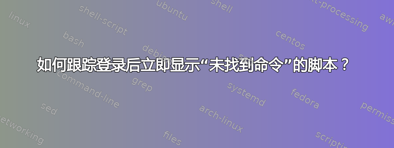 如何跟踪登录后立即显示“未找到命令”的脚本？