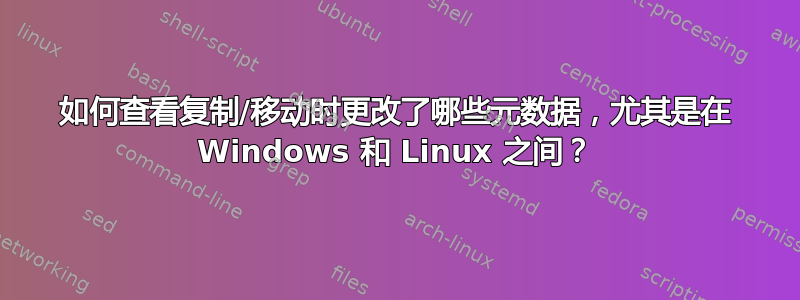 如何查看复制/移动时更改了哪些元数据，尤其是在 Windows 和 Linux 之间？