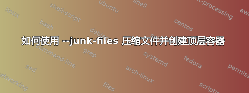 如何使用 --junk-files 压缩文件并创建顶层容器